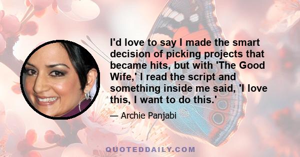 I'd love to say I made the smart decision of picking projects that became hits, but with 'The Good Wife,' I read the script and something inside me said, 'I love this, I want to do this.'