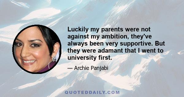 Luckily my parents were not against my ambition, they've always been very supportive. But they were adamant that I went to university first.