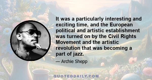 It was a particularly interesting and exciting time, and the European political and artistic establishment was turned on by the Civil Rights Movement and the artistic revolution that was becoming a part of jazz.