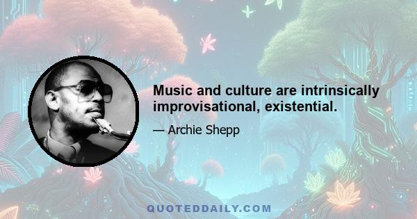 Music and culture are intrinsically improvisational, existential.