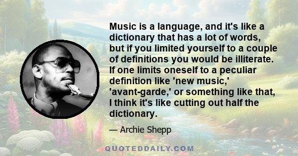 Music is a language, and it's like a dictionary that has a lot of words, but if you limited yourself to a couple of definitions you would be illiterate. If one limits oneself to a peculiar definition like 'new music,'