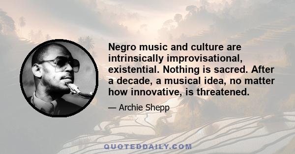 Negro music and culture are intrinsically improvisational, existential. Nothing is sacred. After a decade, a musical idea, no matter how innovative, is threatened.