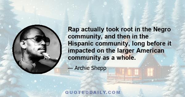 Rap actually took root in the Negro community, and then in the Hispanic community, long before it impacted on the larger American community as a whole.