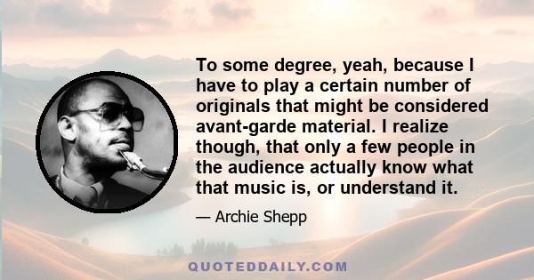 To some degree, yeah, because I have to play a certain number of originals that might be considered avant-garde material. I realize though, that only a few people in the audience actually know what that music is, or