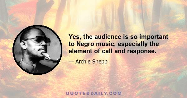 Yes, the audience is so important to Negro music, especially the element of call and response.