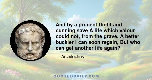 And by a prudent flight and cunning save A life which valour could not, from the grave. A better buckler I can soon regain, But who can get another life again?