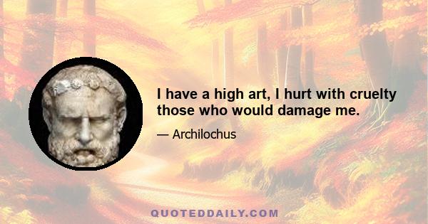 I have a high art, I hurt with cruelty those who would damage me.