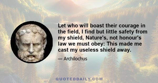 Let who will boast their courage in the field, I find but little safety from my shield, Nature's, not honour's law we must obey: This made me cast my useless shield away.