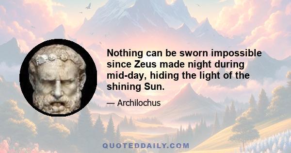 Nothing can be sworn impossible since Zeus made night during mid-day, hiding the light of the shining Sun.