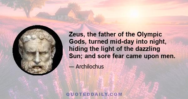 Zeus, the father of the Olympic Gods, turned mid-day into night, hiding the light of the dazzling Sun; and sore fear came upon men.