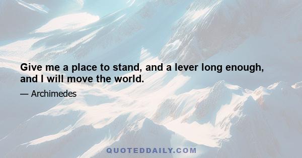 Give me a place to stand, and a lever long enough, and I will move the world.