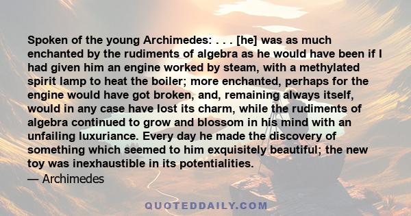 Spoken of the young Archimedes: . . . [he] was as much enchanted by the rudiments of algebra as he would have been if I had given him an engine worked by steam, with a methylated spirit lamp to heat the boiler; more