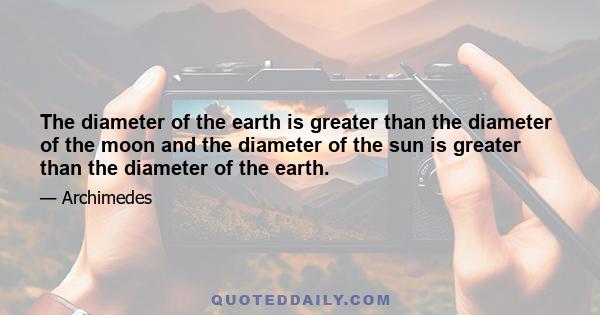 The diameter of the earth is greater than the diameter of the moon and the diameter of the sun is greater than the diameter of the earth.