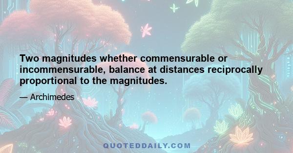 Two magnitudes whether commensurable or incommensurable, balance at distances reciprocally proportional to the magnitudes.