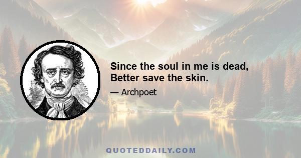 Since the soul in me is dead, Better save the skin.