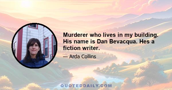 Murderer who lives in my building. His name is Dan Bevacqua. Hes a fiction writer.