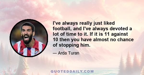 I've always really just liked football, and I've always devoted a lot of time to it. If it is 11 against 10 then you have almost no chance of stopping him.