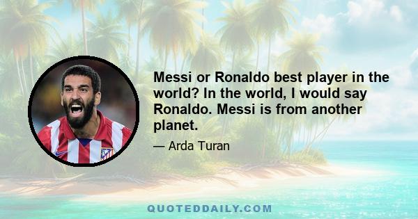 Messi or Ronaldo best player in the world? In the world, I would say Ronaldo. Messi is from another planet.