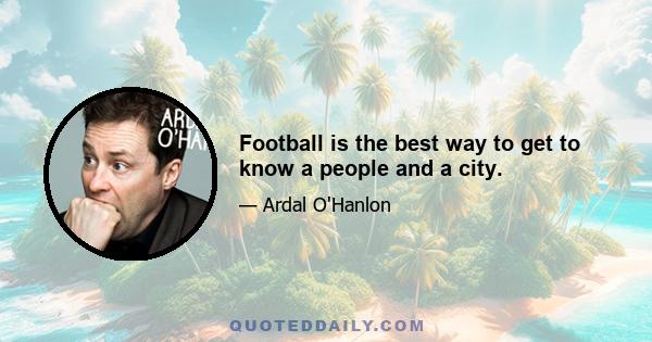 Football is the best way to get to know a people and a city.