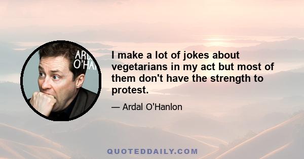 I make a lot of jokes about vegetarians in my act but most of them don't have the strength to protest.