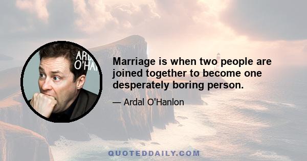 Marriage is when two people are joined together to become one desperately boring person.