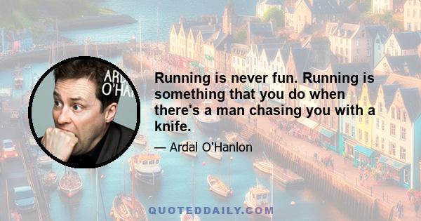 Running is never fun. Running is something that you do when there's a man chasing you with a knife.