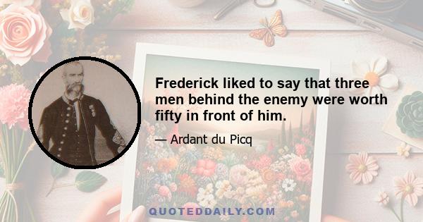 Frederick liked to say that three men behind the enemy were worth fifty in front of him.