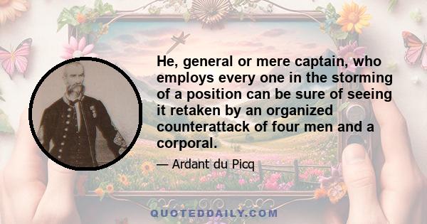 He, general or mere captain, who employs every one in the storming of a position can be sure of seeing it retaken by an organized counterattack of four men and a corporal.