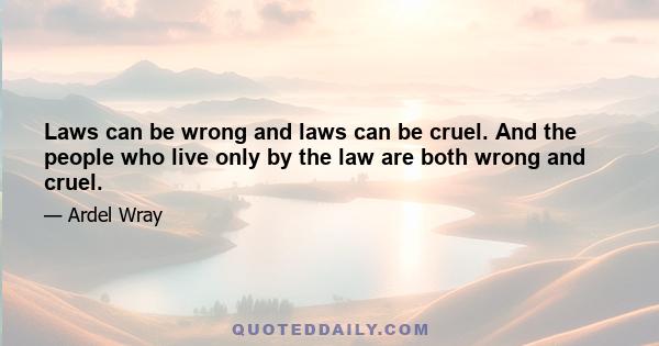 Laws can be wrong and laws can be cruel. And the people who live only by the law are both wrong and cruel.