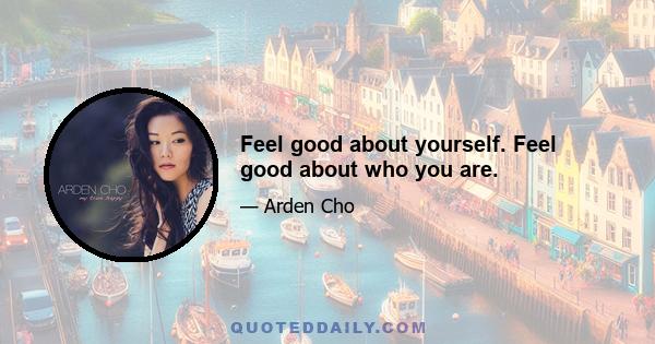 Feel good about yourself. Feel good about who you are.