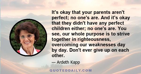 It's okay that your parents aren't perfect; no one's are. And it's okay that they didn't have any perfect children either; no one's are. You see, our whole purpose is to strive together in righteousness, overcoming our