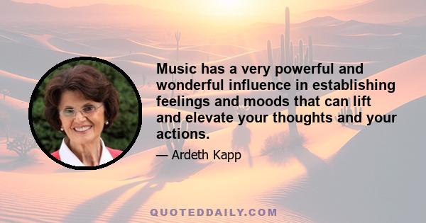 Music has a very powerful and wonderful influence in establishing feelings and moods that can lift and elevate your thoughts and your actions.