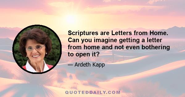 Scriptures are Letters from Home. Can you imagine getting a letter from home and not even bothering to open it?