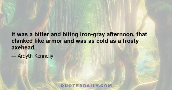 it was a bitter and biting iron-gray afternoon, that clanked like armor and was as cold as a frosty axehead.