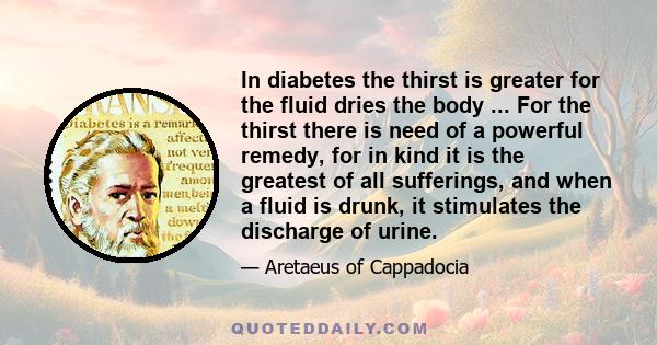 In diabetes the thirst is greater for the fluid dries the body ... For the thirst there is need of a powerful remedy, for in kind it is the greatest of all sufferings, and when a fluid is drunk, it stimulates the