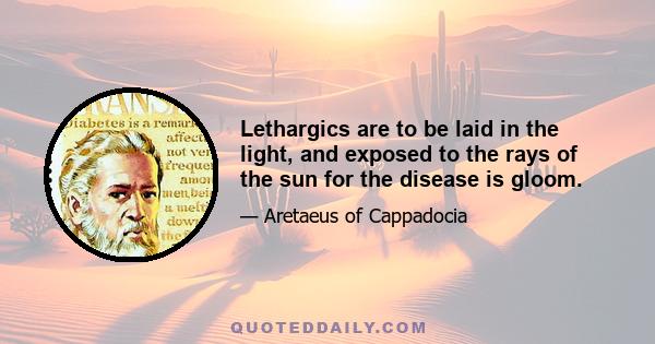 Lethargics are to be laid in the light, and exposed to the rays of the sun for the disease is gloom.