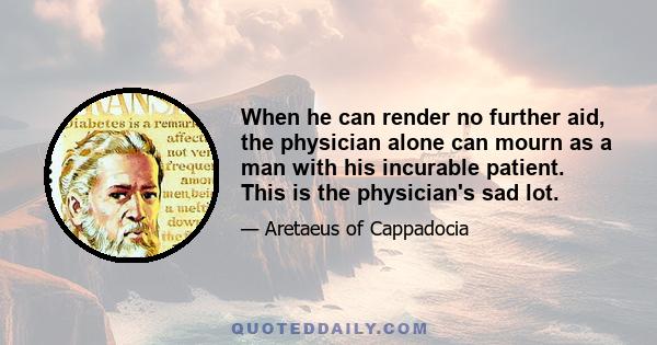 When he can render no further aid, the physician alone can mourn as a man with his incurable patient. This is the physician's sad lot.