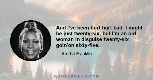 And I've been hurt hurt bad. I might be just twenty-six, but I'm an old woman in disguise twenty-six goin'on sixty-five.