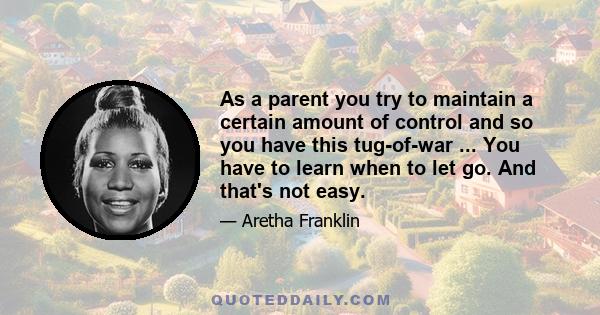 As a parent you try to maintain a certain amount of control and so you have this tug-of-war ... You have to learn when to let go. And that's not easy.