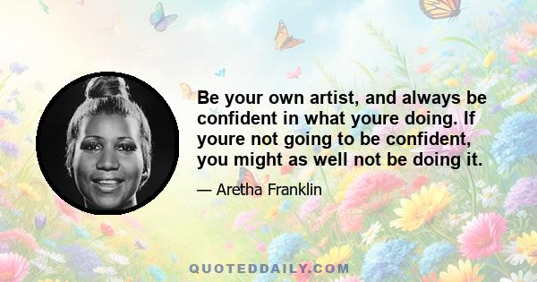 Be your own artist, and always be confident in what youre doing. If youre not going to be confident, you might as well not be doing it.