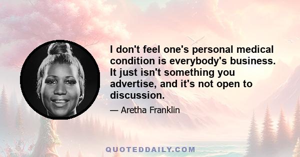 I don't feel one's personal medical condition is everybody's business. It just isn't something you advertise, and it's not open to discussion.