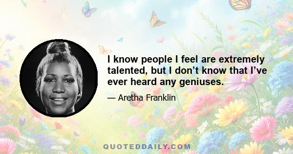 I know people I feel are extremely talented, but I don’t know that I’ve ever heard any geniuses.