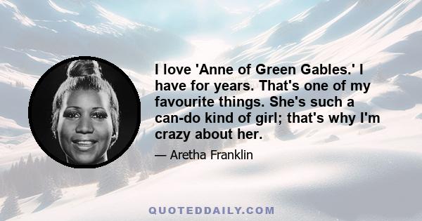 I love 'Anne of Green Gables.' I have for years. That's one of my favourite things. She's such a can-do kind of girl; that's why I'm crazy about her.