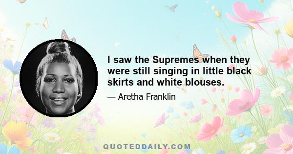 I saw the Supremes when they were still singing in little black skirts and white blouses.