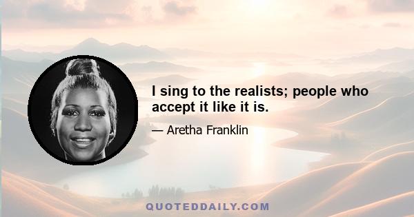 I sing to the realists; people who accept it like it is.