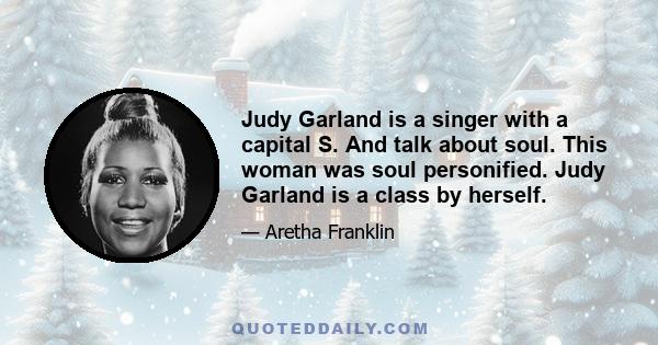 Judy Garland is a singer with a capital S. And talk about soul. This woman was soul personified. Judy Garland is a class by herself.