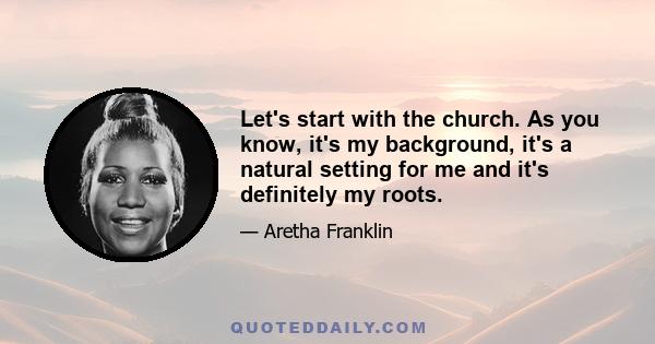 Let's start with the church. As you know, it's my background, it's a natural setting for me and it's definitely my roots.