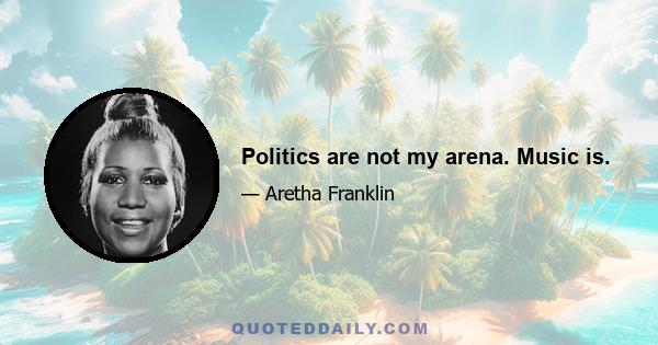 Politics are not my arena. Music is.