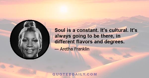 Soul is a constant. It's cultural. It's always going to be there, in different flavors and degrees.