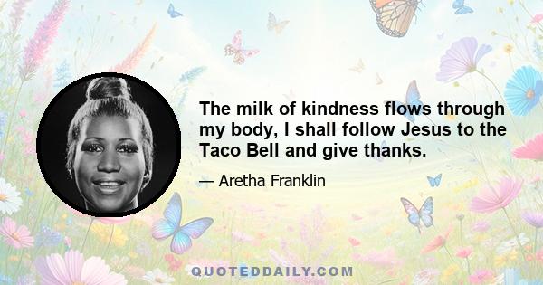 The milk of kindness flows through my body, I shall follow Jesus to the Taco Bell and give thanks.